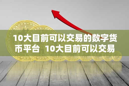 10大目前可以交易的数字货币平台  10大目前可以交易的数字货币平台