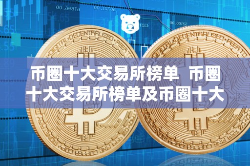 币圈十大交易所榜单  币圈十大交易所榜单及币圈十大交易所榜单最新