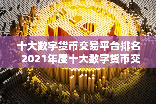 十大数字货币交易平台排名  2021年度十大数字货币交易平台排名及评测