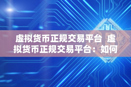 虚拟货币正规交易平台  虚拟货币正规交易平台：如何选择安全可靠的交易平台