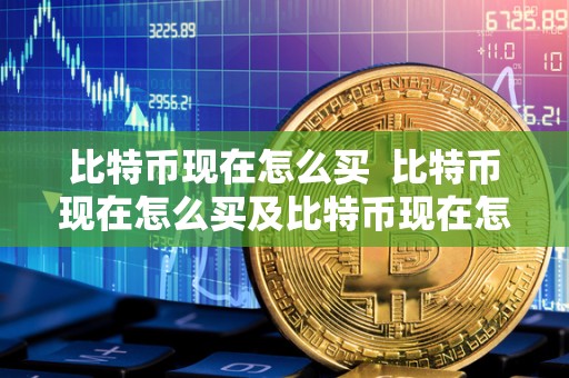 比特币现在怎么买  比特币现在怎么买及比特币现在怎么买卖：详细指南