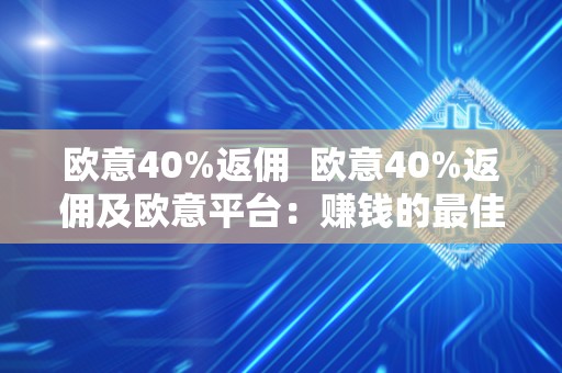 欧意40%返佣  欧意40%返佣及欧意平台：赚钱的最佳选择