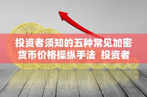 投资者须知的五种常见加密货币价格操纵手法  投资者须知的五种常见加密货币价格操纵手法及加密货币定价