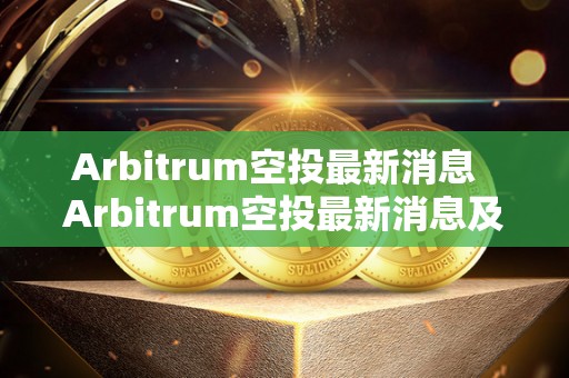 Arbitrum空投最新消息  Arbitrum空投最新消息及Arrano空投: 区块链技术带来的新契机