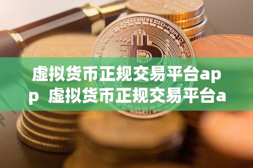 虚拟货币正规交易平台app  虚拟货币正规交易平台app：如何选择安全可靠的交易平台