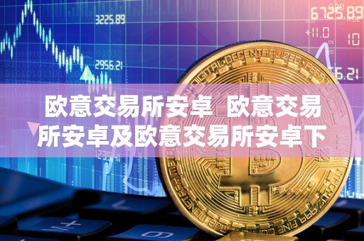 欧意交易所安卓  欧意交易所安卓及欧意交易所安卓下载