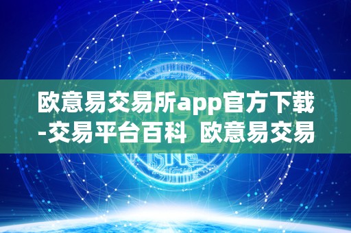 欧意易交易所app官方下载-交易平台百科  欧意易交易所APP官方下载-交易平台百科及欧意交易所最新消息