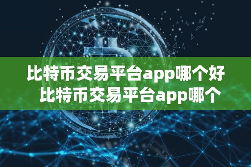 比特币交易平台app哪个好  比特币交易平台app哪个好？如何选择适合自己的比特币交易平台app？