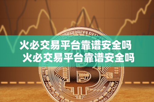 火必交易平台靠谱安全吗  火必交易平台靠谱安全吗？