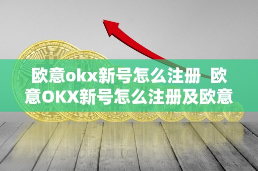 欧意okx新号怎么注册  欧意OKX新号怎么注册及欧意OKEx怎么交易？详细教程分享