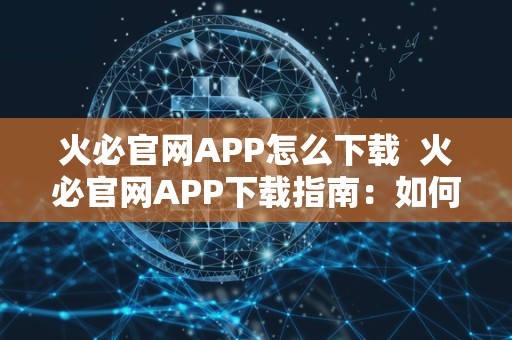 火必官网APP怎么下载  火必官网APP下载指南：如何在手机上安装火必官网APP？