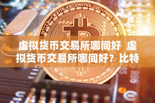 虚拟货币交易所哪间好  虚拟货币交易所哪间好？比特币、以太坊等主流数字货币交易平台评测