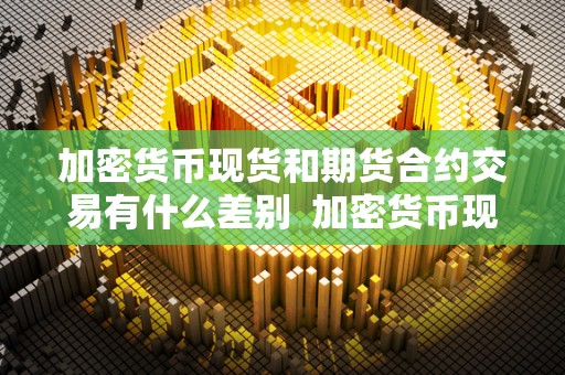 加密货币现货和期货合约交易有什么差别  加密货币现货和期货合约交易有什么差别及加密货币现货和期货合约交易有什么差别