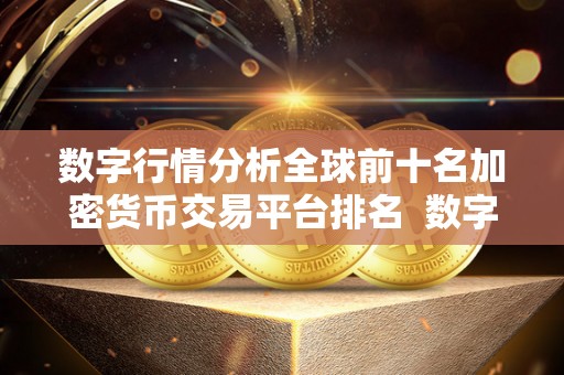 数字行情分析全球前十名加密货币交易平台排名  数字货币行情分析：全球前十名加密货币交易平台排名