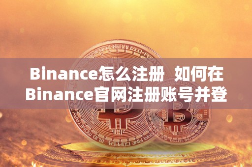 Binance怎么注册  如何在Binance官网注册账号并登录，全面了解Binance交易所及其功能