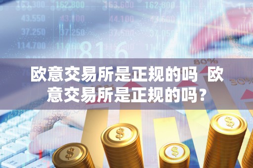 欧意交易所是正规的吗  欧意交易所是正规的吗？