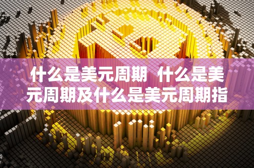 什么是美元周期  什么是美元周期及什么是美元周期指标
