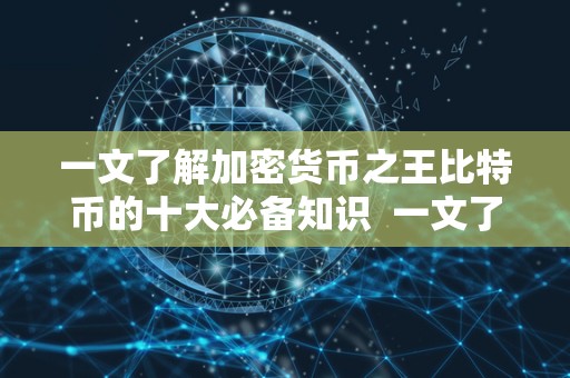 一文了解加密货币之王比特币的十大必备知识  一文了解比特币的十大必备知识