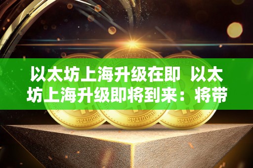 以太坊上海升级在即  以太坊上海升级即将到来：将带来哪些新内容？