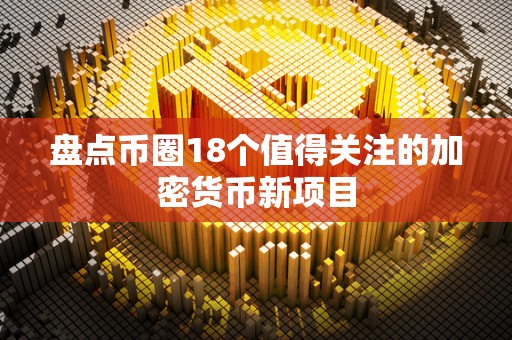 盘点币圈18个值得关注的加密货币新项目