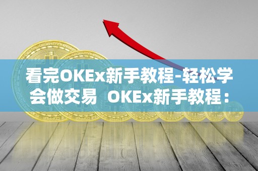 看完OKEx新手教程-轻松学会做交易  OKEx新手教程：轻松学会做交易及okex交易教程视频