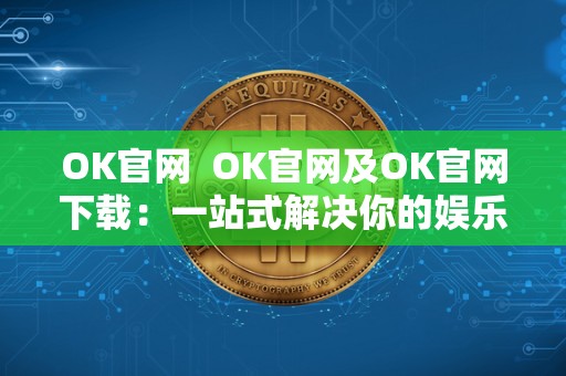 OK官网  OK官网及OK官网下载：一站式解决你的娱乐需求