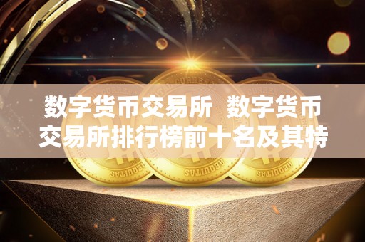 数字货币交易所  数字货币交易所排行榜前十名及其特点分析
