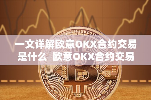 一文详解欧意OKX合约交易是什么  欧意OKX合约交易是什么及欧意OKX交易所