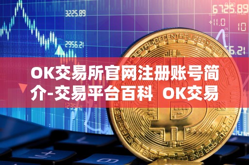 OK交易所官网注册账号简介-交易平台百科  OK交易所官网注册账号简介-交易平台百科及ok交易所登录网址