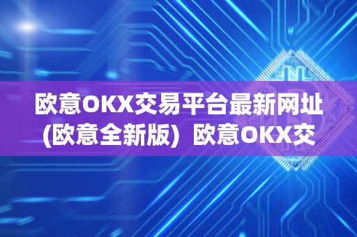 欧意OKX交易平台最新网址(欧意全新版)  欧意OKX交易平台最新网址(欧意全新版)及欧意ok官网