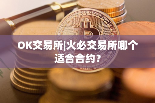 OK交易所|火必交易所哪个适合合约？