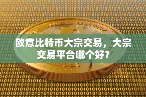 欧意比特币大宗交易，大宗交易平台哪个好？