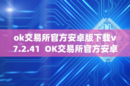 ok交易所官方安卓版下载v7.2.41  OK交易所官方安卓版下载v7.2.41及OK交易所App官网下载