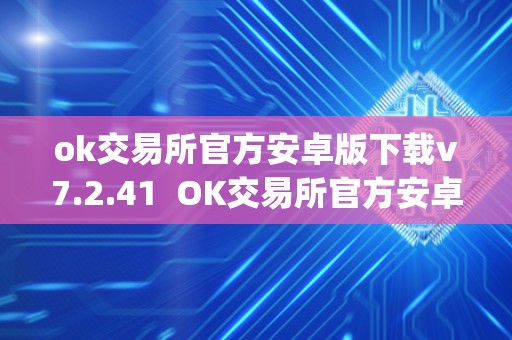 ok交易所官方安卓版下载v7.2.41  OK交易所官方安卓版下载v7.2.41及OK交易所App官网下载