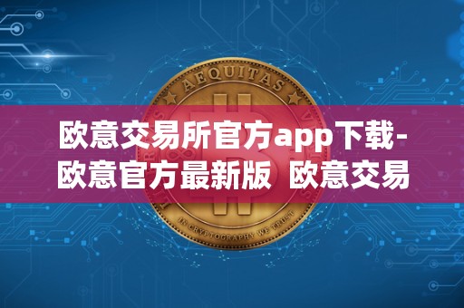 欧意交易所官方app下载-欧意官方最新版  欧意交易所官方app下载-欧意官方最新版及欧意交易所最新消息