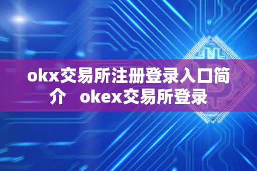 okx交易所注册登录入口简介   okex交易所登录