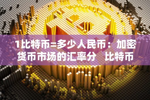 1比特币=多少人民币：加密货币市场的汇率分   比特币1比多少人民币