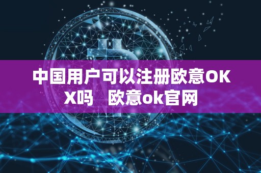 中国用户可以注册欧意OKX吗   欧意ok官网