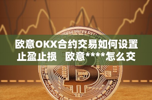 欧意OKX合约交易如何设置止盈止损   欧意****怎么交易