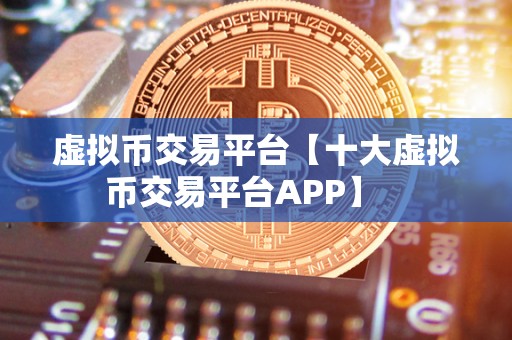 虚拟币交易平台【十大虚拟币交易平台APP】   