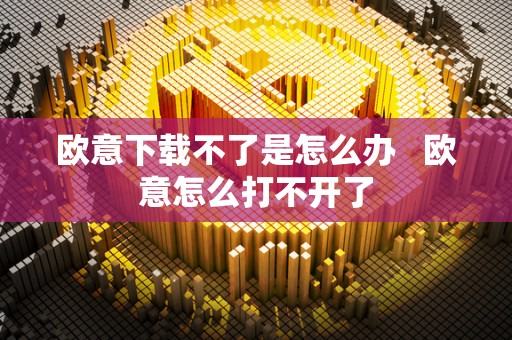 欧意下载不了是怎么办   欧意怎么打不开了
