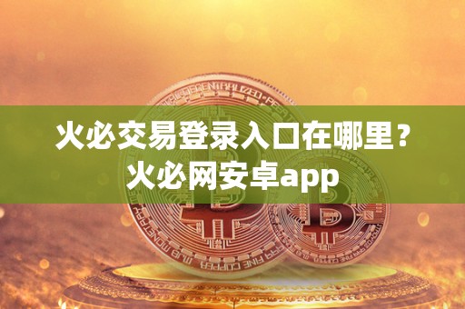 火必交易登录入口在哪里？火必网安卓app