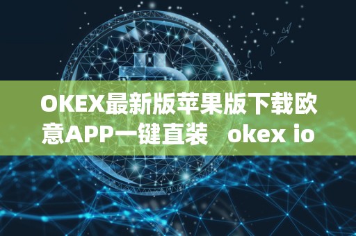 OKEX最新版苹果版下载欧意APP一键直装   okex ios官方版v4.8.3.1 iphone版