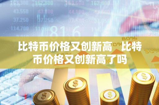 比特币价格又创新高   比特币价格又创新高了吗