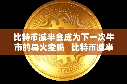 比特币减半会成为下一次牛市的导火索吗   比特币减半会成为下一次牛市的导火索吗为什么