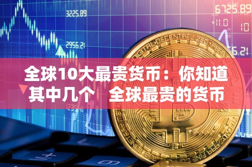 全球10大最贵货币：你知道其中几个   全球最贵的货币是什么货币