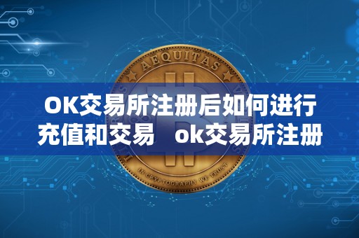 OK交易所注册后如何进行充值和交易   ok交易所注册后如何进行充值和交易操作