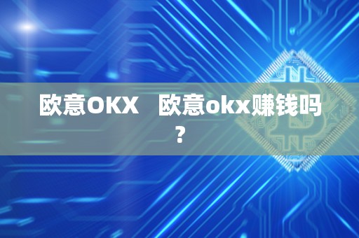 欧意OKX   欧意okx赚钱吗?