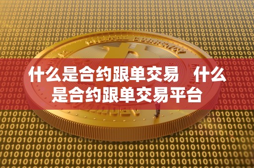 什么是合约跟单交易   什么是合约跟单交易平台