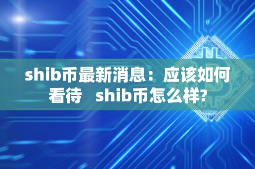 shib币最新消息：应该如何看待   shib币怎么样?